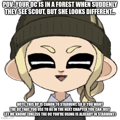 Maddi is gonna be in the next chapter fyi, a long with some familiar faces and maybe my main oc! | POV: YOUR OC IS IN A FOREST WHEN SUDDENLY THEY SEE SCOUT, BUT SHE LOOKS DIFFERENT... NOTE: THIS RP IS CANON TO STARHUNT, SO IF YOU WANT THE OC THAT YOU USE TO BE IN THE NEXT CHAPTER YOU CAN JUST LET ME KNOW! (UNLESS THE OC YOU'RE USING IS ALREADY IN STARHUNT) | image tagged in nervous maddi | made w/ Imgflip meme maker