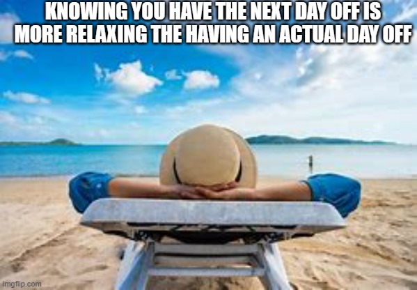 fr | KNOWING YOU HAVE THE NEXT DAY OFF IS MORE RELAXING THE HAVING AN ACTUAL DAY OFF | image tagged in weekend,holidays | made w/ Imgflip meme maker