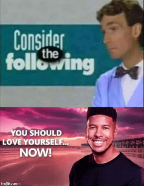 image tagged in consider the following,you should love yourself now | made w/ Imgflip meme maker