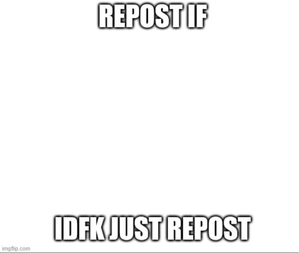 Repost if idfk just repost | image tagged in repost if idfk just repost | made w/ Imgflip meme maker