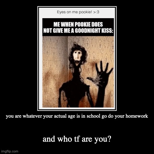 you are whatever your actual age is in school go do your homework | and who tf are you? | image tagged in funny,demotivationals | made w/ Imgflip demotivational maker
