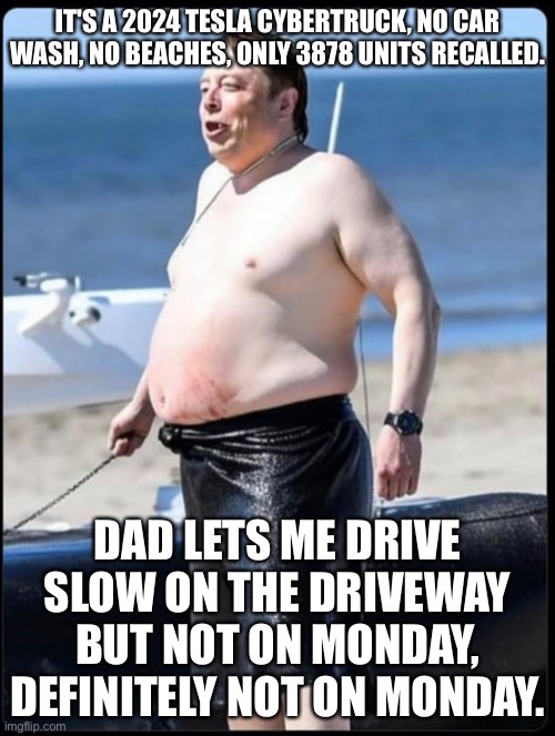 Raymond Musk | IT'S A 2024 TESLA CYBERTRUCK, NO CAR WASH, NO BEACHES, ONLY 3878 UNITS RECALLED. DAD LETS ME DRIVE SLOW ON THE DRIVEWAY BUT NOT ON MONDAY, DEFINITELY NOT ON MONDAY. | image tagged in elon musk,tesla truck,tesla,cybertruck | made w/ Imgflip meme maker