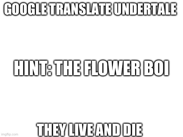 Haha funni guess in the comments | GOOGLE TRANSLATE UNDERTALE; HINT: THE FLOWER BOI; THEY LIVE AND DIE | image tagged in undertale,google translate | made w/ Imgflip meme maker