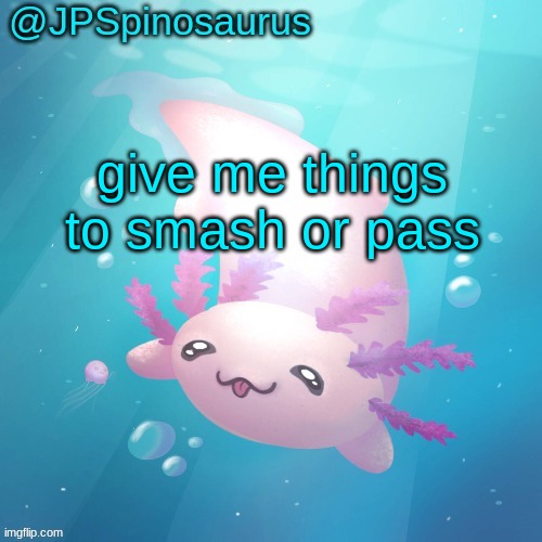 JPSpinosaurus axolotl temp v2 | give me things to smash or pass | image tagged in jpspinosaurus axolotl temp v2 | made w/ Imgflip meme maker