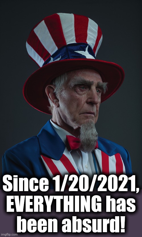 Uncle Sam Crying | Since 1/20/2021,
EVERYTHING has
been absurd! | image tagged in uncle sam crying | made w/ Imgflip meme maker