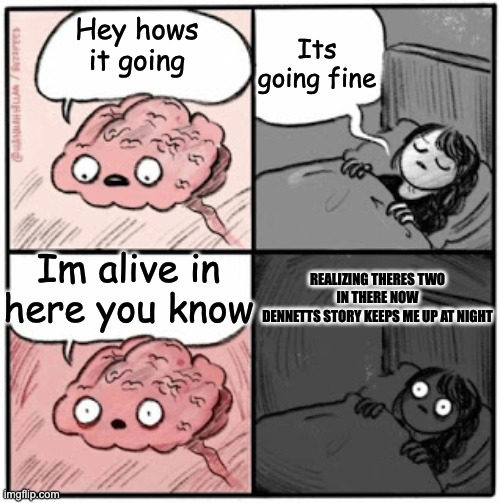 Brain Before Sleep | Its going fine; Hey hows it going; Im alive in here you know; REALIZING THERES TWO IN THERE NOW
DENNETTS STORY KEEPS ME UP AT NIGHT | image tagged in brain before sleep | made w/ Imgflip meme maker
