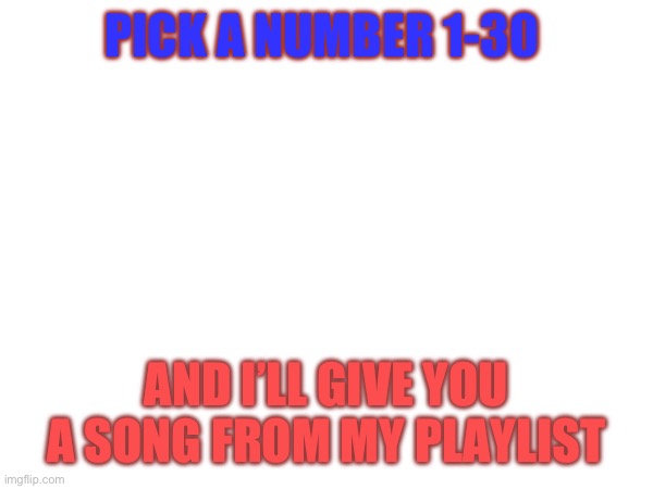 I got this idea from someone else | PICK A NUMBER 1-30; AND I’LL GIVE YOU A SONG FROM MY PLAYLIST | image tagged in song | made w/ Imgflip meme maker