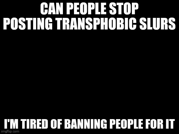 by people i mean person | CAN PEOPLE STOP POSTING TRANSPHOBIC SLURS; I'M TIRED OF BANNING PEOPLE FOR IT | made w/ Imgflip meme maker