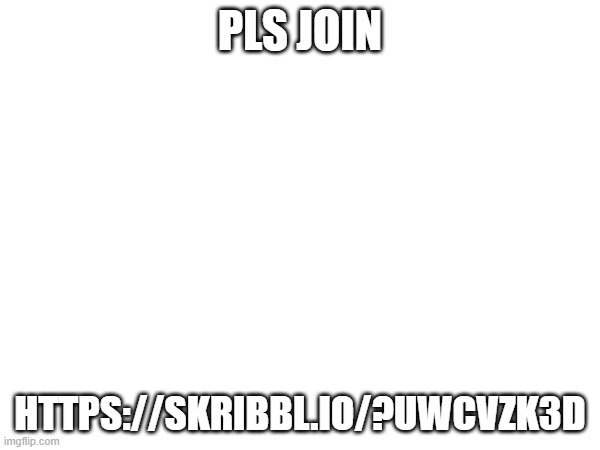 PLS JOIN; HTTPS://SKRIBBL.IO/?UWCVZK3D | made w/ Imgflip meme maker