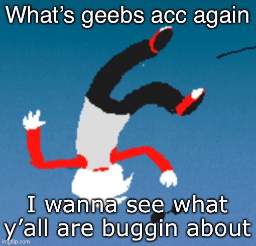 bluh | What’s geebs acc again; I wanna see what y’all are buggin about | image tagged in bluh | made w/ Imgflip meme maker