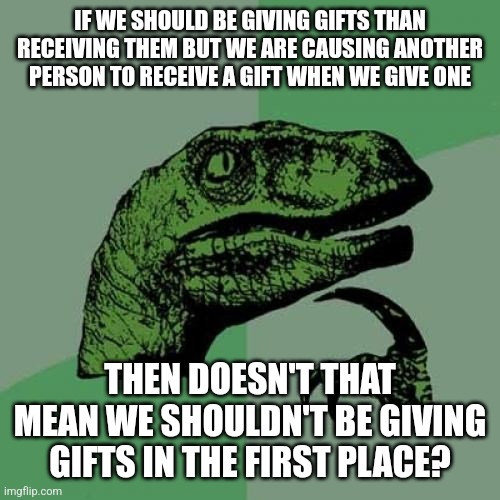 If wanting to receive a gift is viewed as 'wrong' or 'selfish' then aren't we enabling it by giving gifts in the first place? | IF WE SHOULD BE GIVING GIFTS THAN RECEIVING THEM BUT WE ARE CAUSING ANOTHER PERSON TO RECEIVE A GIFT WHEN WE GIVE ONE; THEN DOESN'T THAT MEAN WE SHOULDN'T BE GIVING GIFTS IN THE FIRST PLACE? | image tagged in memes,philosoraptor,gifts,presents,giving | made w/ Imgflip meme maker
