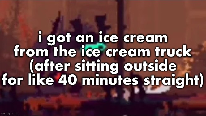 sopping | i got an ice cream from the ice cream truck (after sitting outside for like 40 minutes straight) | image tagged in sopping | made w/ Imgflip meme maker