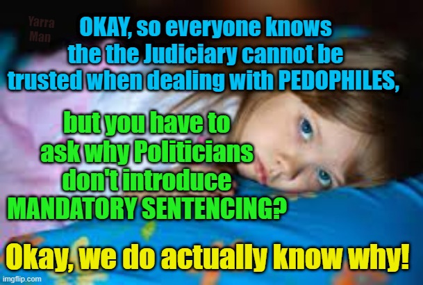 Predators, the Judiciary and Politicians. | Yarra Man; OKAY, so everyone knows the the Judiciary cannot be trusted when dealing with PEDOPHILES, but you have to ask why Politicians don't introduce MANDATORY SENTENCING? Okay, we do actually know why! | image tagged in magistrates,judges,the law,australia,united kingdom,hollywood | made w/ Imgflip meme maker