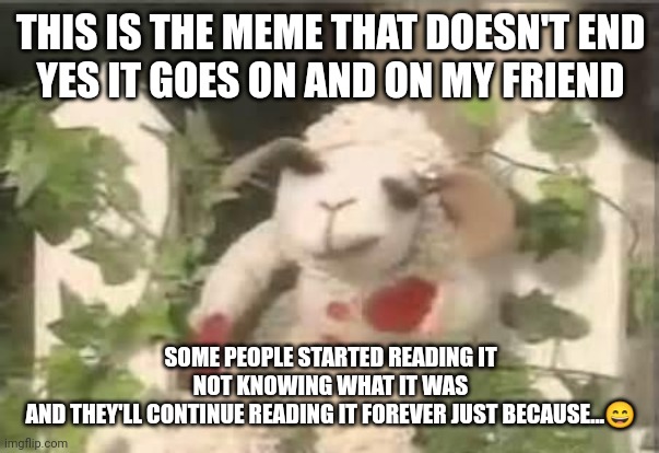 Lambchop | THIS IS THE MEME THAT DOESN'T END
YES IT GOES ON AND ON MY FRIEND SOME PEOPLE STARTED READING IT NOT KNOWING WHAT IT WAS
AND THEY'LL CONTINU | image tagged in lambchop | made w/ Imgflip meme maker