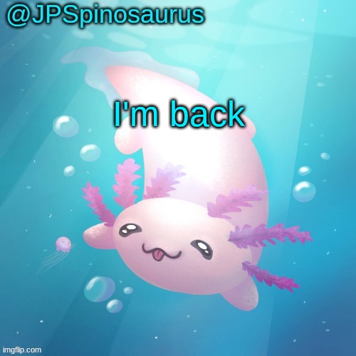 JPSpinosaurus axolotl temp v2 | I'm back | image tagged in jpspinosaurus axolotl temp v2 | made w/ Imgflip meme maker