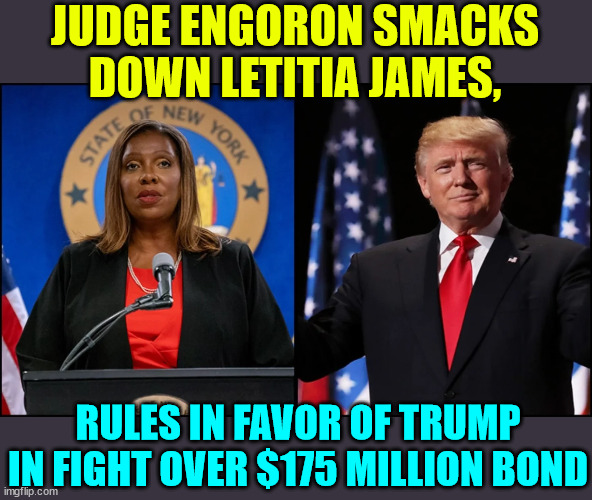 Judge gets cold feet to hold the farce going... | JUDGE ENGORON SMACKS DOWN LETITIA JAMES, RULES IN FAVOR OF TRUMP IN FIGHT OVER $175 MILLION BOND | image tagged in crooked,ny,justice system,gigg is up | made w/ Imgflip meme maker