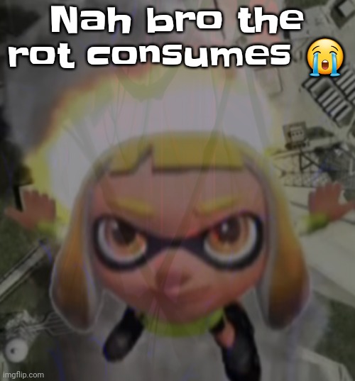The rot is coming. | Nah bro the rot consumes 😭 | made w/ Imgflip meme maker