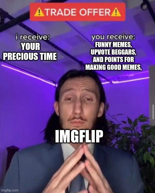 i receive you receive | FUNNY MEMES, UPVOTE BEGGARS, AND POINTS FOR MAKING GOOD MEMES, YOUR PRECIOUS TIME; IMGFLIP | image tagged in i receive you receive,funny,lol,memes | made w/ Imgflip meme maker