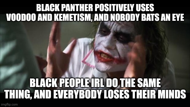 The sad, sad hypocrisy. End the stigma against traditional African religions | BLACK PANTHER POSITIVELY USES VOODOO AND KEMETISM, AND NOBODY BATS AN EYE; BLACK PEOPLE IRL DO THE SAME THING, AND EVERYBODY LOSES THEIR MINDS | image tagged in memes,and everybody loses their minds | made w/ Imgflip meme maker