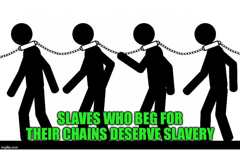 SLAVES WHO BEG FOR THEIR CHAINS DESERVE SLAVERY | image tagged in slavery | made w/ Imgflip meme maker