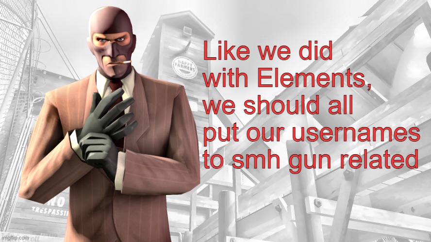 TF2 spy casual yapping temp | Like we did with Elements, we should all put our usernames to smh gun related | image tagged in tf2 spy casual yapping temp | made w/ Imgflip meme maker