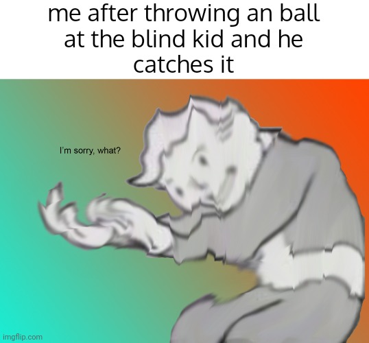 that can't be | me after throwing an ball
at the blind kid and he
catches it | image tagged in i'm sorry what | made w/ Imgflip meme maker