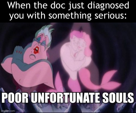 I couldn’t help but keep thinking about this | When the doc just diagnosed you with something serious: | image tagged in poor unfortunate souls | made w/ Imgflip meme maker