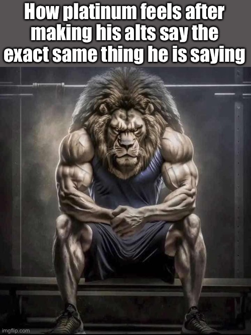 How bro felt after saying that | How platinum feels after making his alts say the exact same thing he is saying | image tagged in how bro felt after saying that | made w/ Imgflip meme maker