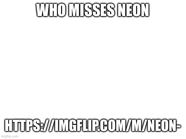 WHO MISSES NEON; HTTPS://IMGFLIP.COM/M/NEON- | image tagged in neon | made w/ Imgflip meme maker