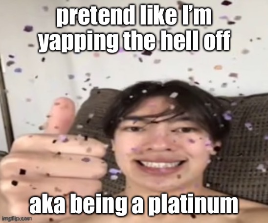 Yippee | pretend like I’m yapping the hell off; aka being a platinum | image tagged in yippee | made w/ Imgflip meme maker