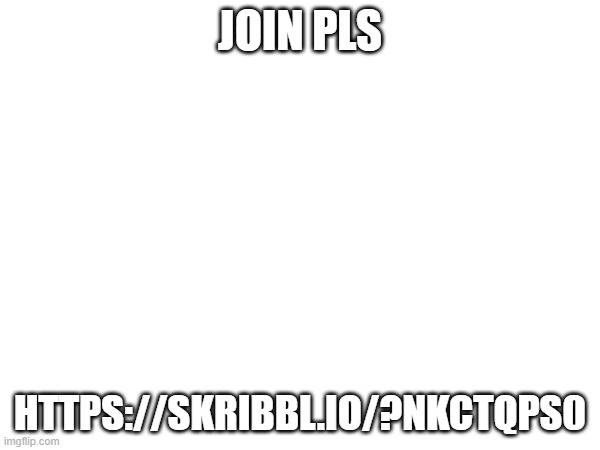 JOIN PLS; HTTPS://SKRIBBL.IO/?NKCTQPS0 | made w/ Imgflip meme maker
