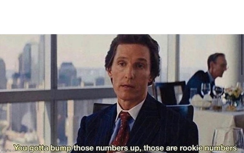 You gotta bump those numbers up those are rookie numbers | image tagged in you gotta bump those numbers up those are rookie numbers | made w/ Imgflip meme maker