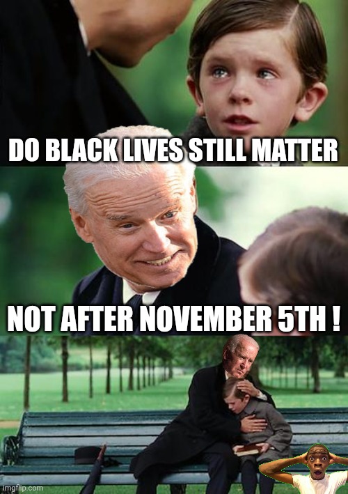 Finding Neverland Meme | DO BLACK LIVES STILL MATTER NOT AFTER NOVEMBER 5TH ! | image tagged in memes,finding neverland | made w/ Imgflip meme maker