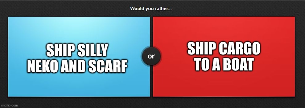 shipping or cargo ship | SHIP CARGO TO A BOAT; SHIP SILLY NEKO AND SCARF | image tagged in would you rather,silly,neko,scarf,memes,question | made w/ Imgflip meme maker