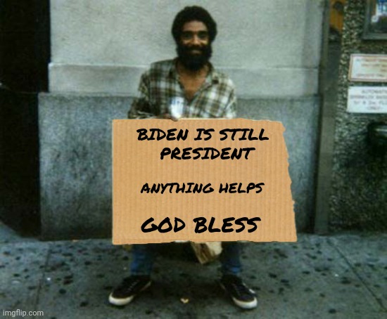 panhandler blank sign | BIDEN IS STILL 
PRESIDENT ANYTHING HELPS GOD BLESS | image tagged in panhandler blank sign | made w/ Imgflip meme maker