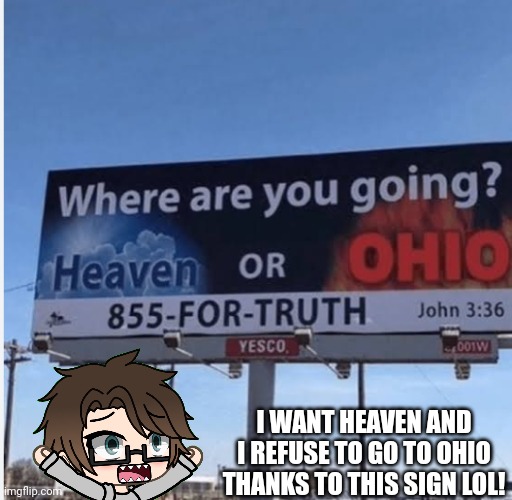O is for Ohio | I WANT HEAVEN AND I REFUSE TO GO TO OHIO THANKS TO THIS SIGN LOL! | image tagged in heaven or ohio,pop up school 2,pus2,x is for x,male cara,ohio | made w/ Imgflip meme maker
