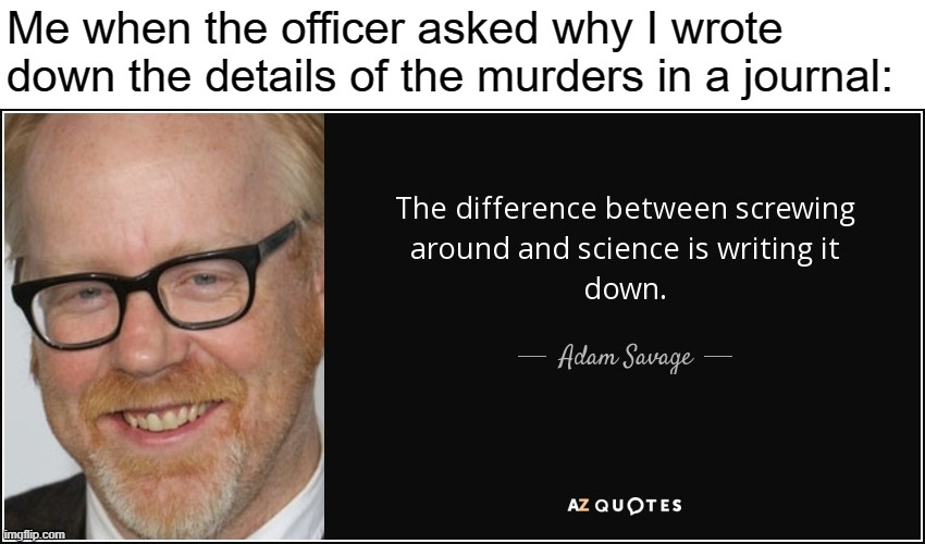 Me when the officer asked why I wrote down the details of the murders in a journal: | made w/ Imgflip meme maker