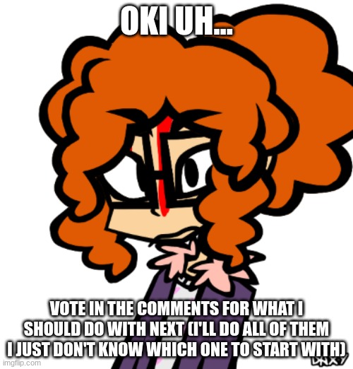 Kixine | OKI UH... VOTE IN THE COMMENTS FOR WHAT I SHOULD DO WITH NEXT (I'LL DO ALL OF THEM I JUST DON'T KNOW WHICH ONE TO START WITH) | image tagged in kixine | made w/ Imgflip meme maker