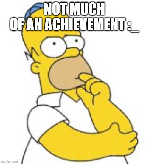Homer Simpson Hmmmm | NOT MUCH
OF AN ACHIEVEMENT :_ | image tagged in homer simpson hmmmm | made w/ Imgflip meme maker