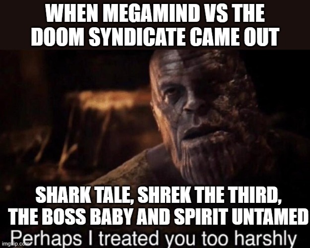 Dreamworks may be in hot water at this point in time... | WHEN MEGAMIND VS THE DOOM SYNDICATE CAME OUT; SHARK TALE, SHREK THE THIRD, THE BOSS BABY AND SPIRIT UNTAMED | image tagged in perhaps i treated you too harshly,megamind,dreamworks,thanos,peacock,universal | made w/ Imgflip meme maker