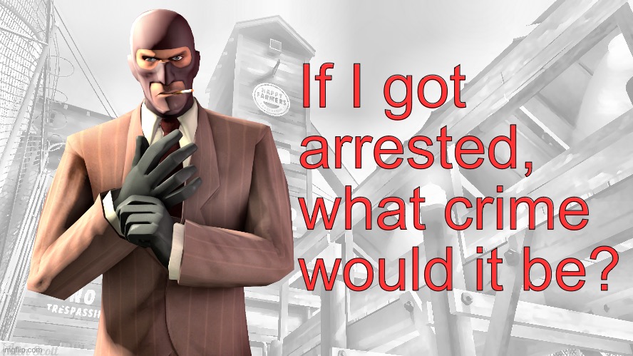 TF2 spy casual yapping temp | If I got arrested, what crime would it be? | image tagged in tf2 spy casual yapping temp | made w/ Imgflip meme maker