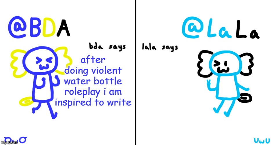 :D | after doing violent water bottle roleplay i am inspired to write | image tagged in bda and lala announcment temp | made w/ Imgflip meme maker