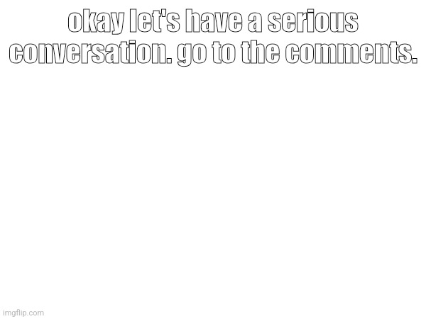 srs | okay let's have a serious conversation. go to the comments. | made w/ Imgflip meme maker