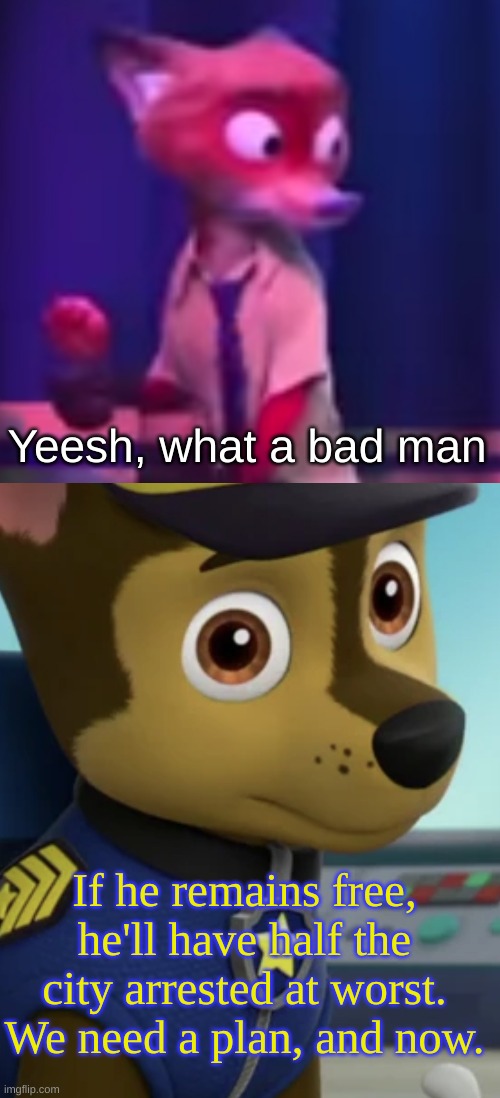 Yeesh, what a bad man If he remains free, he'll have half the city arrested at worst. We need a plan, and now. | image tagged in nick wilde concern,chase staring | made w/ Imgflip meme maker
