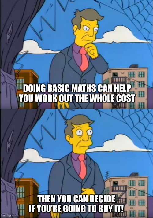 Skinner Out Of Touch | DOING BASIC MATHS CAN HELP YOU WORK OUT THE WHOLE COST; THEN YOU CAN DECIDE IF YOU’RE GOING TO BUY IT! | image tagged in skinner out of touch | made w/ Imgflip meme maker
