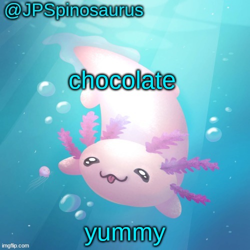 JPSpinosaurus axolotl temp v2 | chocolate; yummy | image tagged in jpspinosaurus axolotl temp v2 | made w/ Imgflip meme maker