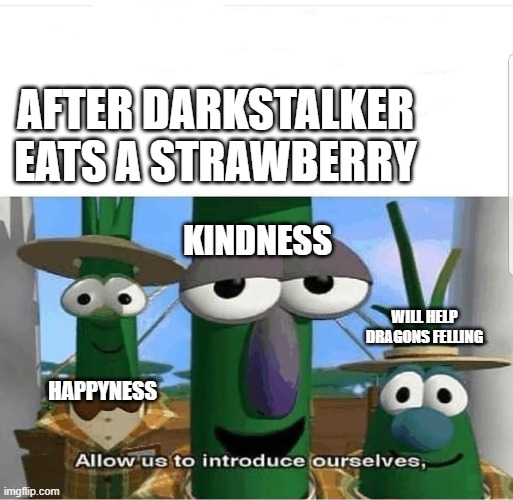 Allow us to introduce ourselves | AFTER DARKSTALKER EATS A STRAWBERRY; KINDNESS; WILL HELP DRAGONS FELLING; HAPPYNESS | image tagged in allow us to introduce ourselves | made w/ Imgflip meme maker