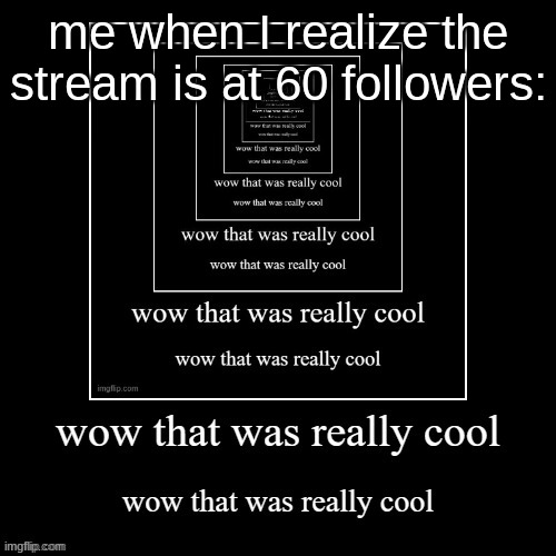 Wow that was really cool | me when I realize the stream is at 60 followers: | image tagged in wow that was really cool | made w/ Imgflip meme maker