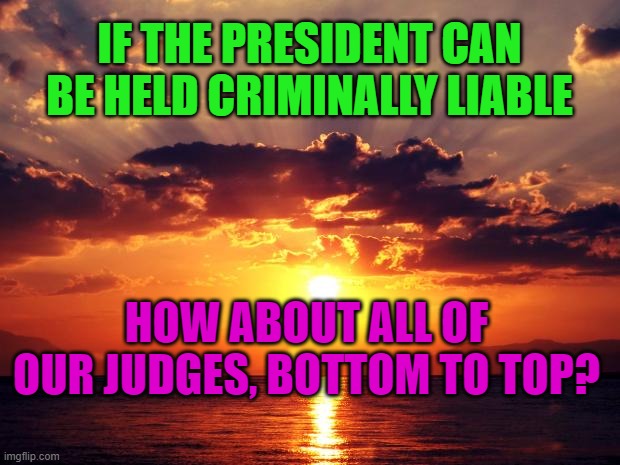 Sunset | IF THE PRESIDENT CAN BE HELD CRIMINALLY LIABLE; HOW ABOUT ALL OF OUR JUDGES, BOTTOM TO TOP? | image tagged in sunset | made w/ Imgflip meme maker