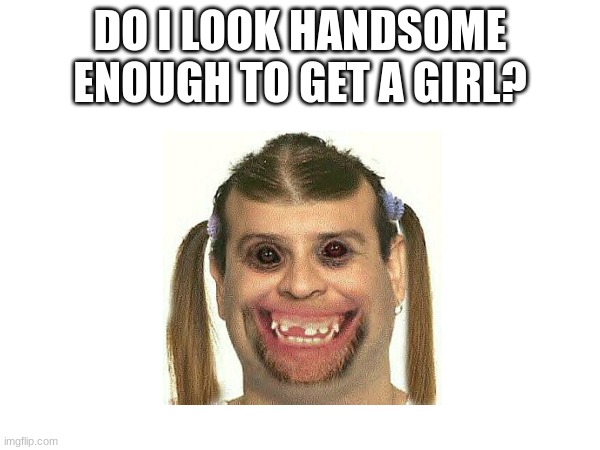 pls comment | DO I LOOK HANDSOME ENOUGH TO GET A GIRL? | image tagged in ugly yet funny,why are you reading the tags,funny,stop reading these tags,memes,i don't know why your reading these tags | made w/ Imgflip meme maker